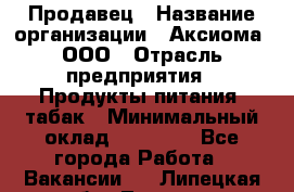 Продавец › Название организации ­ Аксиома, ООО › Отрасль предприятия ­ Продукты питания, табак › Минимальный оклад ­ 18 000 - Все города Работа » Вакансии   . Липецкая обл.,Липецк г.